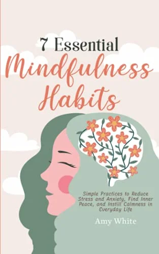 7 Essential Mindfulness Habits: Simple Practices to Reduce Stress and Anxiety, Find Inner Peace and Instill Calmness in Everyday Life