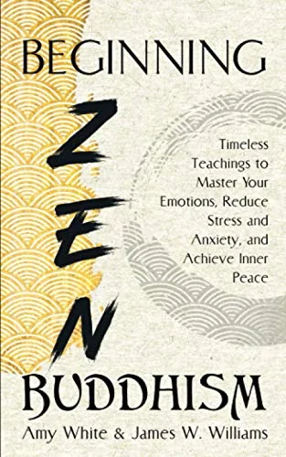 Beginning Zen Buddhism: Timeless Teachings to Master Your Emotions, Reduce Stress and Anxiety, and Achieve Inner Peace (Mindfulness and Minimalism)