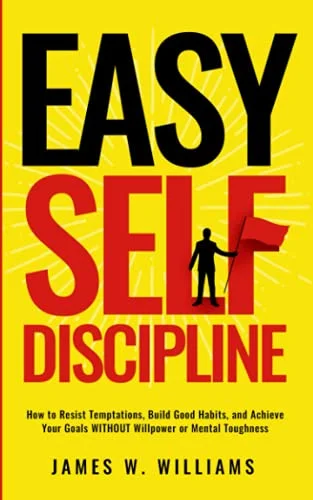 Easy Self-Discipline: How to Resist Temptations, Build Good Habits, and Achieve Your Goals WITHOUT Will Power or Mental Toughness (Self-Discipline Mastery)