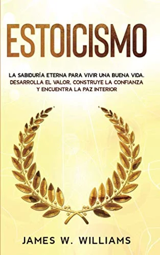 Estoicismo: La sabiduría eterna para vivir una buena vida - Desarrolla el valor, construye la confianza y encuentra la paz interior (Inteligencia Emocional Práctica)