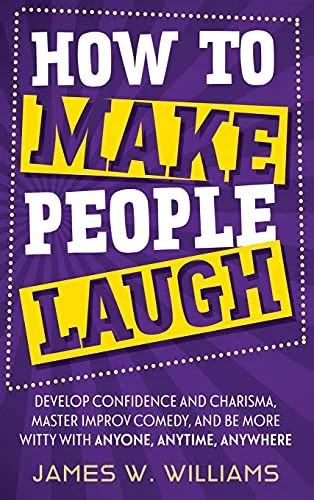 How to Make People Laugh: Develop Confidence and Charisma, Master Improv Comedy, and Be More Witty with Anyone, Anytime, Anywhere (Communication Skills Training)
