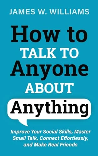 How to Talk to anyone About Anything: Improve Your Social Skills, Master Small Talk, Connect Effortlessly, and Make Real Friends (Communication Skills Training)