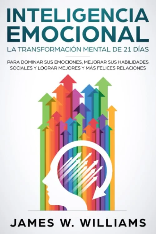 Inteligencia Emocional: La transformación mental de 21 días para dominar sus emociones, mejorar sus habilidades sociales y lograr mejores y más felices relaciones (Inteligencia Emocional Práctica)