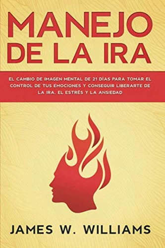 Manejo de la ira: El cambio de imagen mental de 21 días para tomar el control de tus emociones y conseguir liberarte de la ira, el estrés y la ansiedad (Inteligencia Emocional Práctica)
